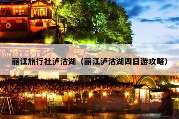 丽江旅行社泸沽湖（丽江泸沽湖四日游攻略）