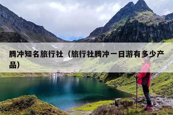 腾冲知名旅行社（旅行社腾冲一日游有多少产品）