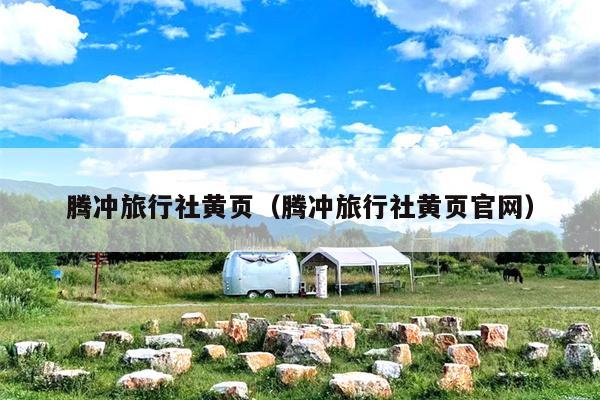 腾冲旅行社黄页（腾冲旅行社黄页官网）
