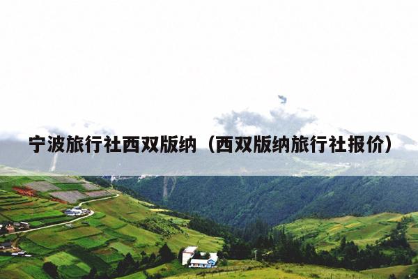 宁波旅行社西双版纳（西双版纳旅行社报价）