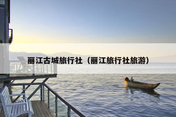 丽江古城旅行社（丽江旅行社旅游）