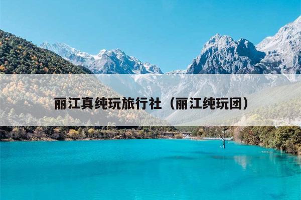 丽江真纯玩旅行社（丽江纯玩团）