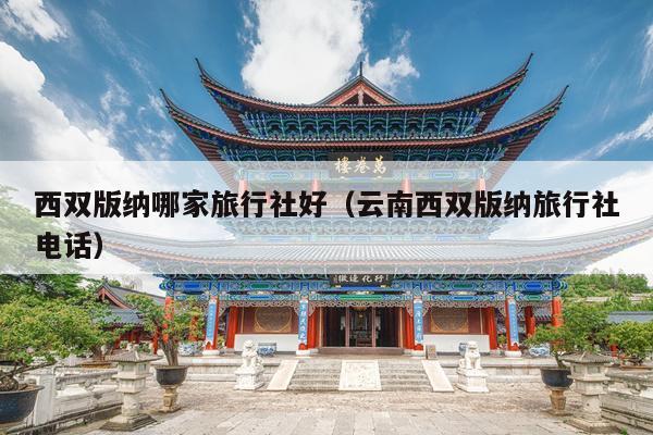 西双版纳哪家旅行社好（云南西双版纳旅行社电话）