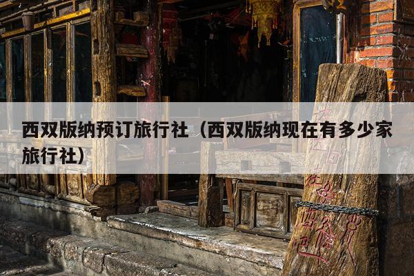 西双版纳预订旅行社（西双版纳现在有多少家旅行社）