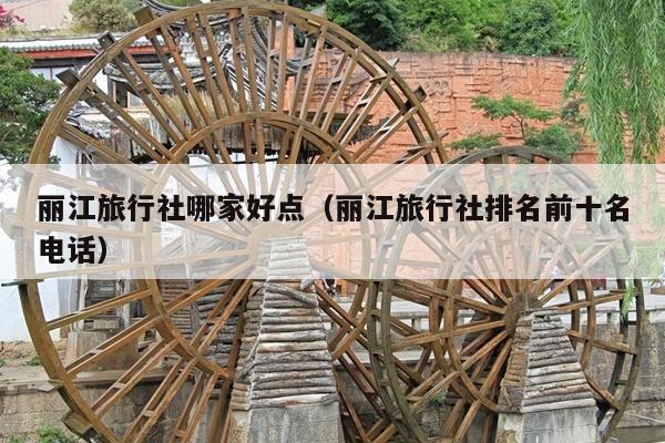 丽江旅行社哪家好点（丽江旅行社排名前十名电话）