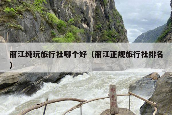 丽江纯玩旅行社哪个好（丽江正规旅行社排名）