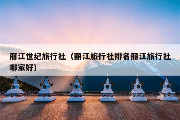 丽江世纪旅行社（丽江旅行社排名丽江旅行社哪家好）