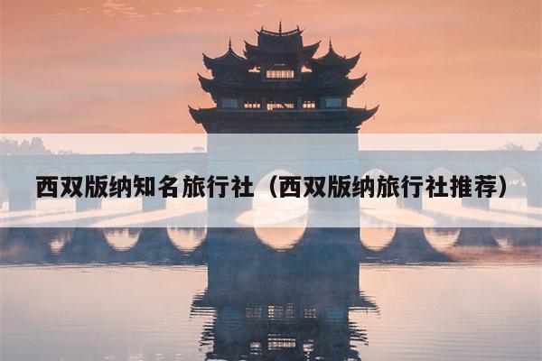 西双版纳知名旅行社（西双版纳旅行社推荐）