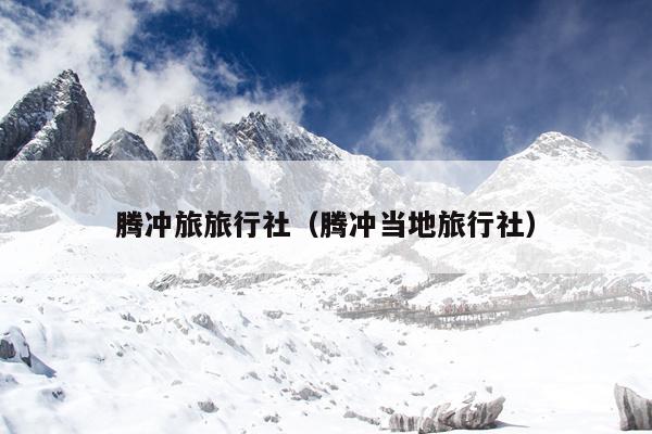 腾冲旅旅行社（腾冲当地旅行社）