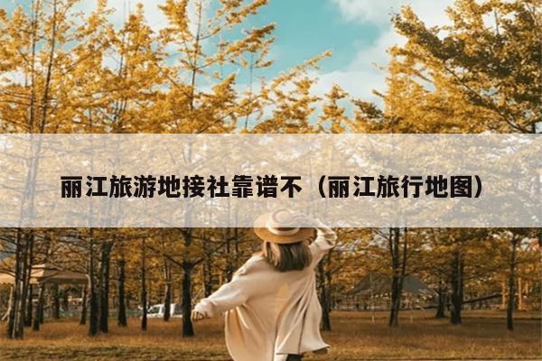 丽江旅游地接社靠谱不（丽江旅行地图）