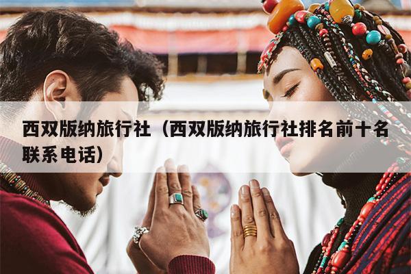 西双版纳旅行社（西双版纳旅行社排名前十名联系电话）