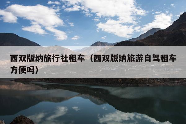 西双版纳旅行社租车（西双版纳旅游自驾租车方便吗）