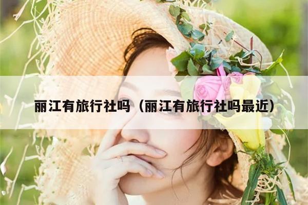丽江有旅行社吗（丽江有旅行社吗最近）