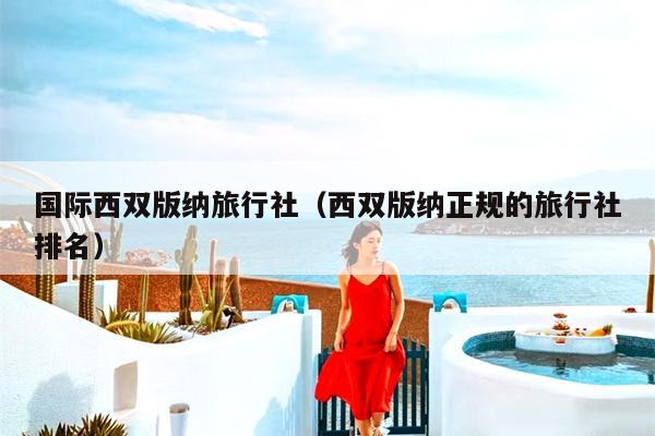 国际西双版纳旅行社（西双版纳正规的旅行社排名）