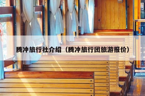 腾冲旅行社介绍（腾冲旅行团旅游报价）