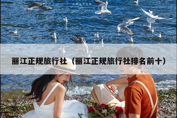 丽江正规旅行社（丽江正规旅行社排名前十）