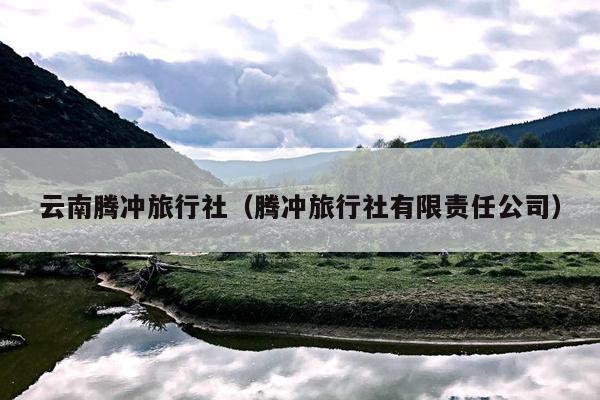 云南腾冲旅行社（腾冲旅行社有限责任公司）