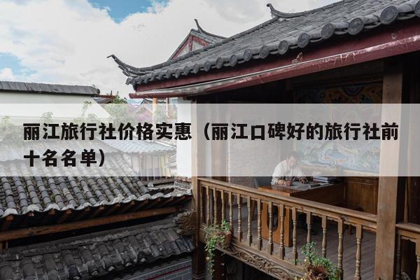 丽江旅行社价格实惠（丽江口碑好的旅行社前十名名单）