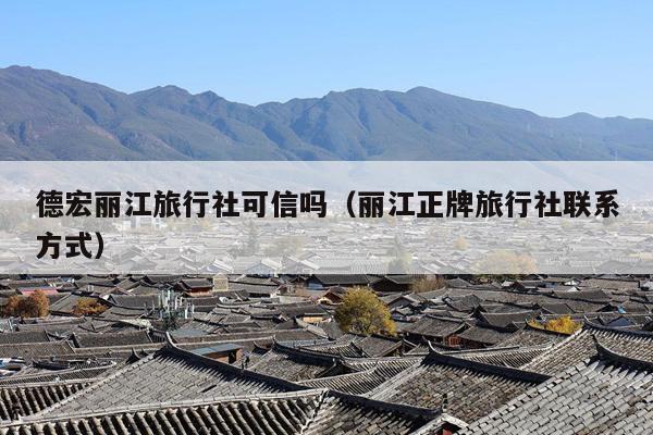 德宏丽江旅行社可信吗（丽江正牌旅行社联系方式）