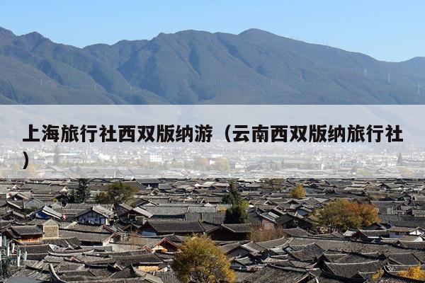 上海旅行社西双版纳游（云南西双版纳旅行社）