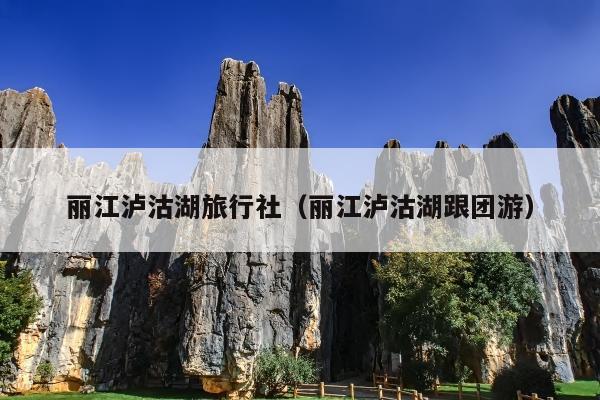 丽江泸沽湖旅行社（丽江泸沽湖跟团游）