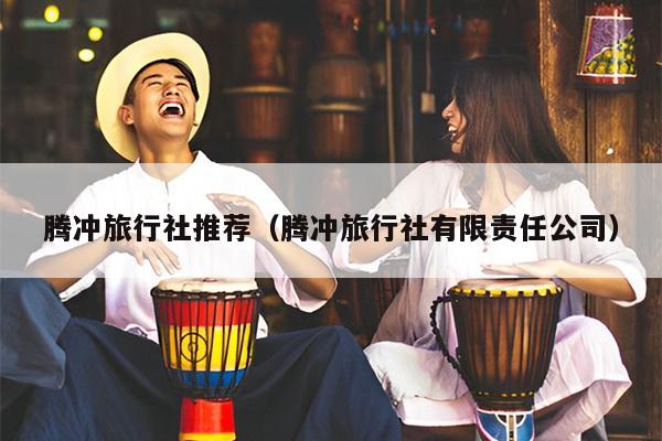 腾冲旅行社推荐（腾冲旅行社有限责任公司）