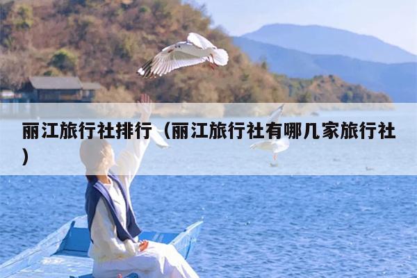 丽江旅行社排行（丽江旅行社有哪几家旅行社）