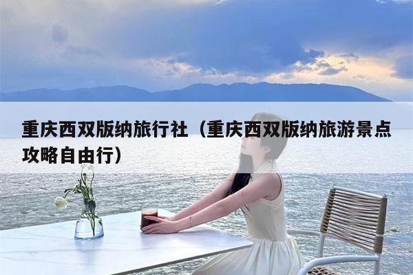重庆西双版纳旅行社（重庆西双版纳旅游景点攻略自由行）