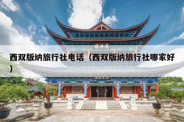 西双版纳旅行社电话（西双版纳旅行社哪家好）