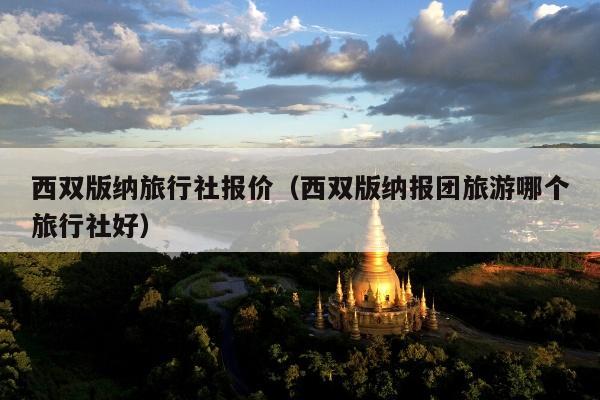 西双版纳旅行社报价（西双版纳报团旅游哪个旅行社好）