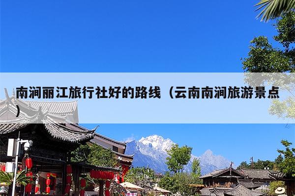 南涧丽江旅行社好的路线（云南南涧旅游景点）