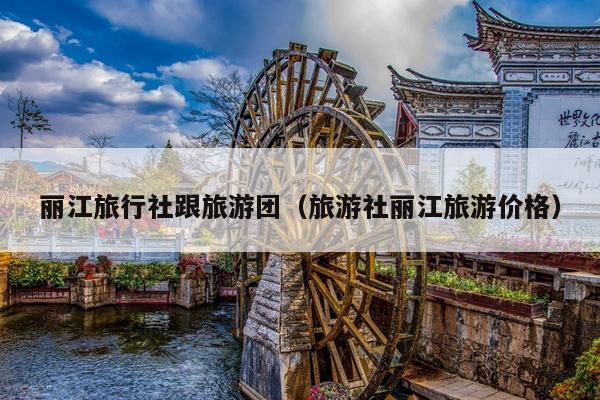 丽江旅行社跟旅游团（旅游社丽江旅游价格）