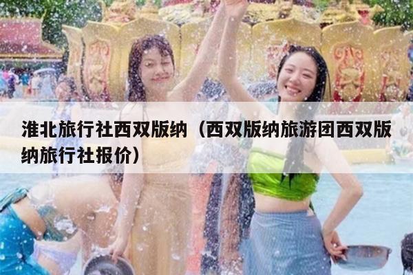 淮北旅行社西双版纳（西双版纳旅游团西双版纳旅行社报价）