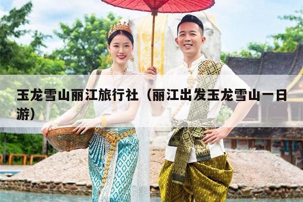 玉龙雪山丽江旅行社（丽江出发玉龙雪山一日游）