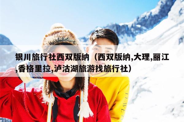 银川旅行社西双版纳（西双版纳,大理,丽江,香格里拉,泸沽湖旅游找旅行社）