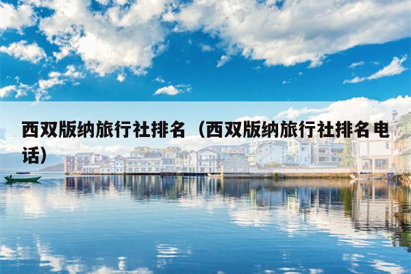 西双版纳旅行社排名（西双版纳旅行社排名电话）