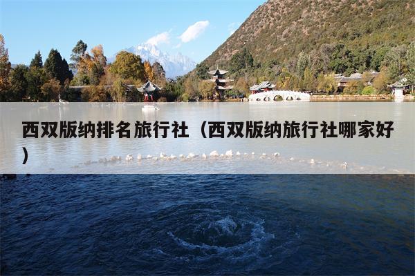 西双版纳排名旅行社（西双版纳旅行社哪家好）