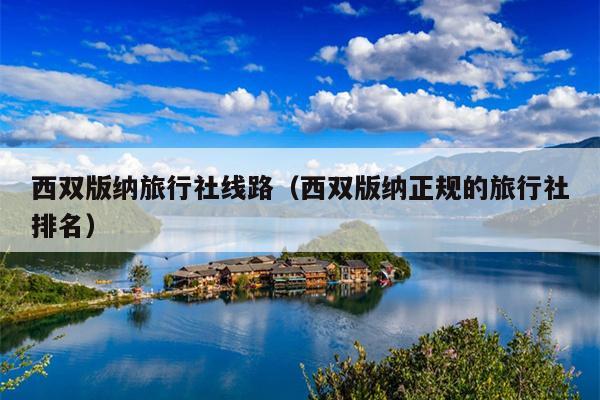 西双版纳旅行社线路（西双版纳正规的旅行社排名）
