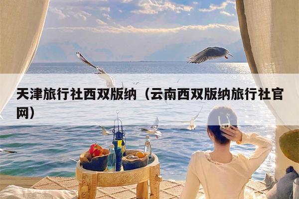 天津旅行社西双版纳（云南西双版纳旅行社官网）