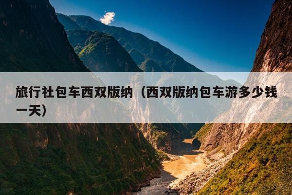 旅行社包车西双版纳（西双版纳包车游多少钱一天）