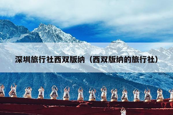 深圳旅行社西双版纳（西双版纳的旅行社）