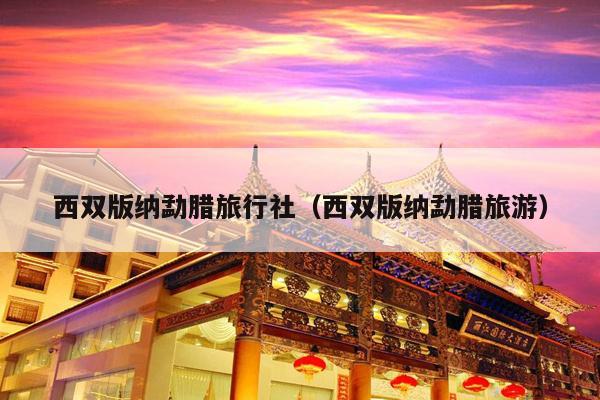 西双版纳勐腊旅行社（西双版纳勐腊旅游）