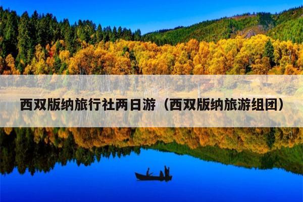 西双版纳旅行社两日游（西双版纳旅游组团）