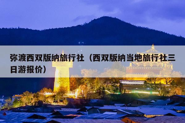 弥渡西双版纳旅行社（西双版纳当地旅行社三日游报价）
