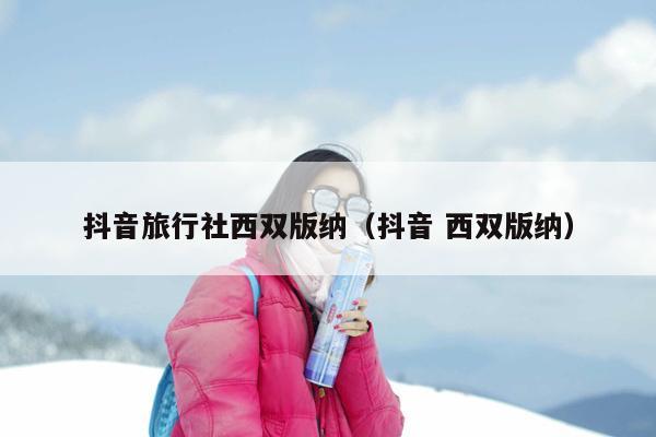 抖音旅行社西双版纳（抖音 西双版纳）