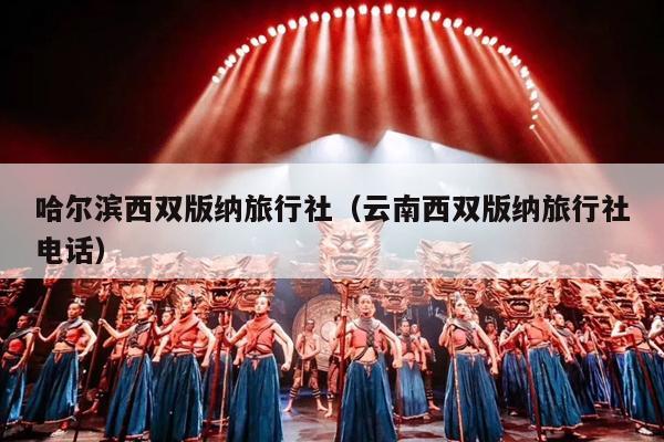 哈尔滨西双版纳旅行社（云南西双版纳旅行社电话）