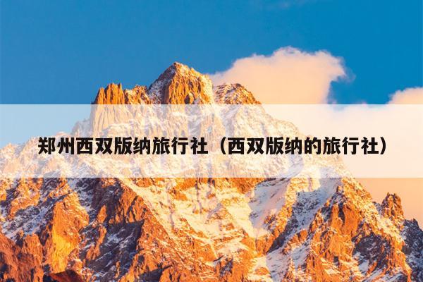 郑州西双版纳旅行社（西双版纳的旅行社）