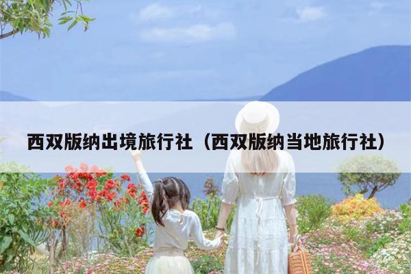 西双版纳出境旅行社（西双版纳当地旅行社）