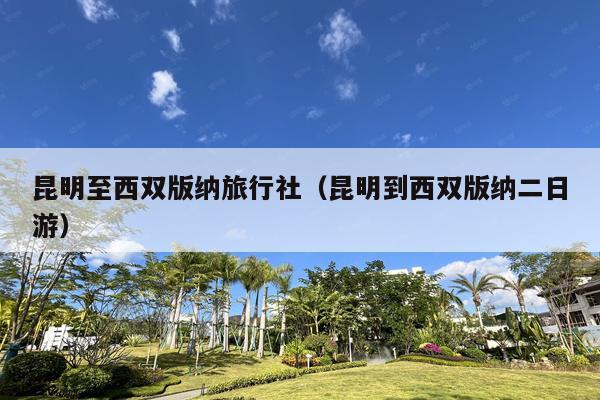 昆明至西双版纳旅行社（昆明到西双版纳二日游）