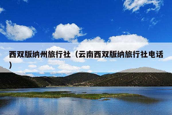 西双版纳州旅行社（云南西双版纳旅行社电话）